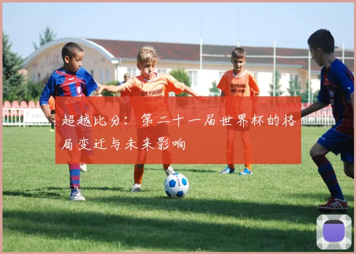 超越比分：第二十一届世界杯的格局变迁与未来影响