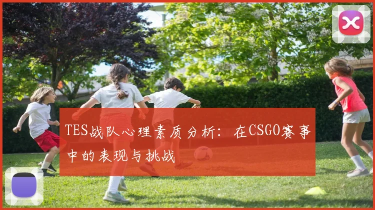 TES战队心理素质分析：在CSGO赛事中的表现与挑战