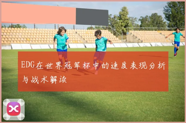 EDG在世界冠军杯中的速度表现分析与战术解读