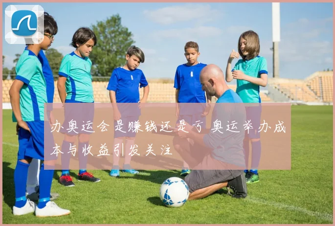 办奥运会是赚钱还是亏 奥运举办成本与收益引发关注