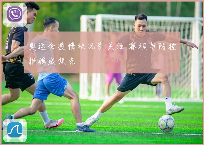 奥运会疫情状况引关注 赛程与防控措施成焦点