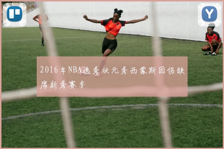 2016年NBA选秀状元秀西蒙斯因伤缺席新秀赛季