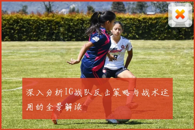 深入分析IG战队反击策略与战术运用的全景解读