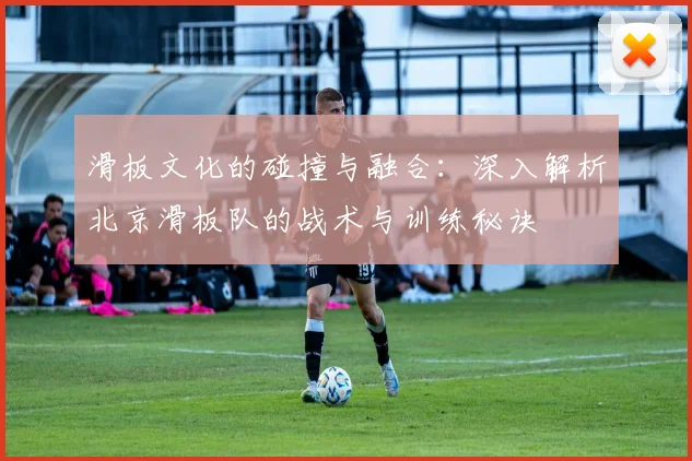 滑板文化的碰撞与融合：深入解析北京滑板队的战术与训练秘诀
