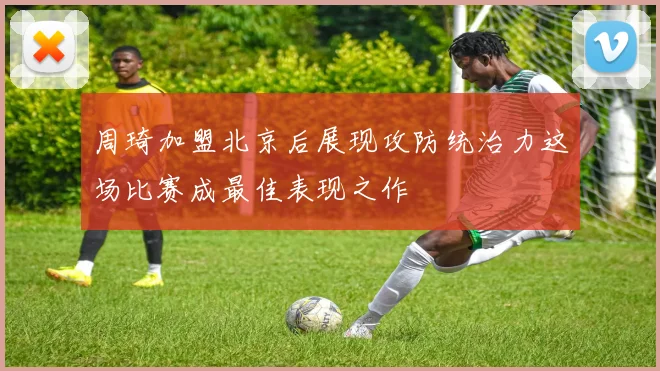 周琦加盟北京后展现攻防统治力这场比赛成最佳表现之作