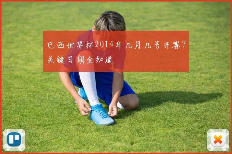巴西世界杯2014年几月几号开赛？关键日期全知道