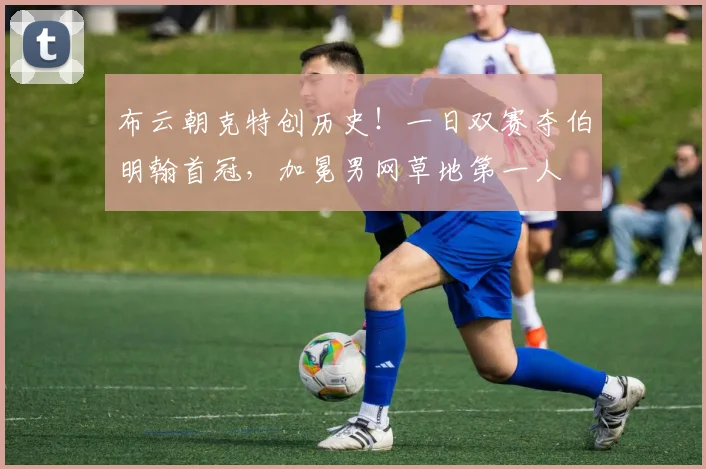 布云朝克特创历史！一日双赛夺伯明翰首冠，加冕男网草地第一人