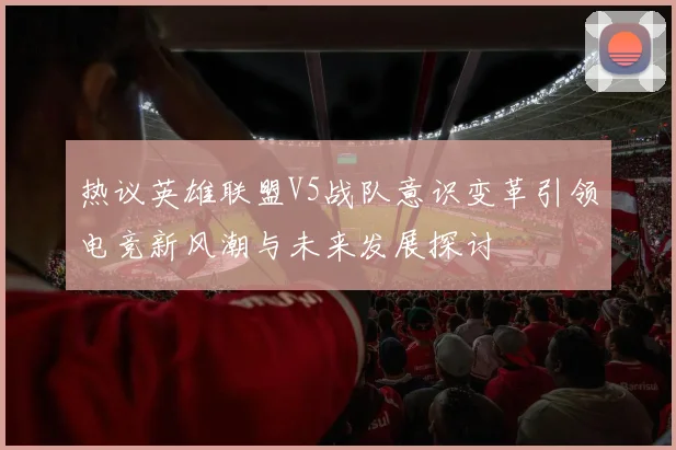 热议英雄联盟V5战队意识变革引领电竞新风潮与未来发展探讨